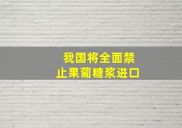 我国将全面禁止果葡糖浆进口