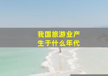 我国旅游业产生于什么年代