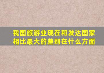 我国旅游业现在和发达国家相比最大的差别在什么方面