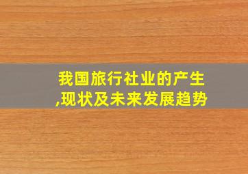 我国旅行社业的产生,现状及未来发展趋势