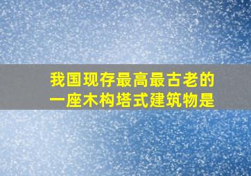 我国现存最高最古老的一座木构塔式建筑物是