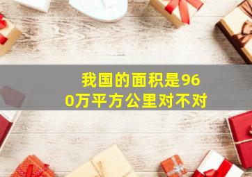 我国的面积是960万平方公里对不对