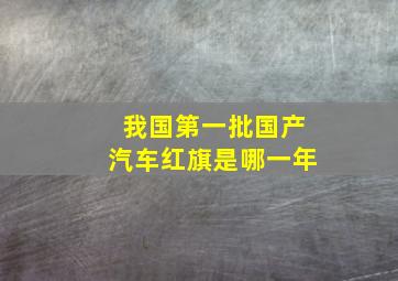 我国第一批国产汽车红旗是哪一年