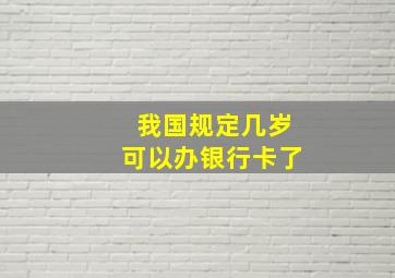 我国规定几岁可以办银行卡了