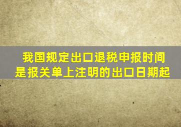 我国规定出口退税申报时间是报关单上注明的出口日期起