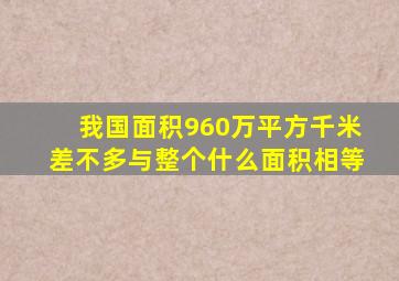 我国面积960万平方千米差不多与整个什么面积相等