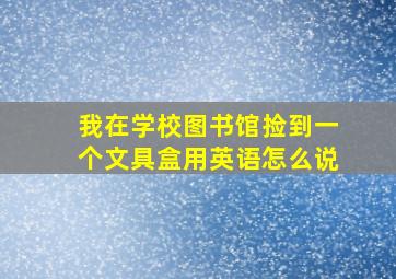 我在学校图书馆捡到一个文具盒用英语怎么说