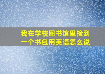 我在学校图书馆里捡到一个书包用英语怎么说