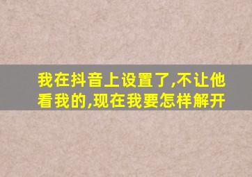 我在抖音上设置了,不让他看我的,现在我要怎样解开