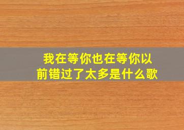 我在等你也在等你以前错过了太多是什么歌