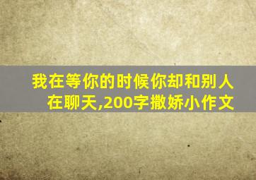 我在等你的时候你却和别人在聊天,200字撒娇小作文