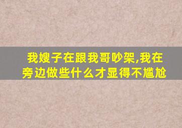 我嫂子在跟我哥吵架,我在旁边做些什么才显得不尴尬