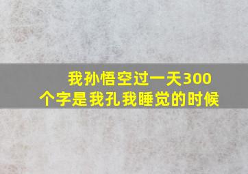 我孙悟空过一天300个字是我孔我睡觉的时候