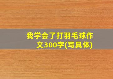 我学会了打羽毛球作文300字(写具体)