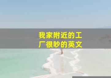 我家附近的工厂很吵的英文