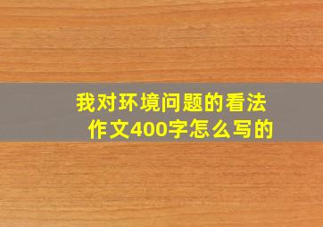 我对环境问题的看法作文400字怎么写的