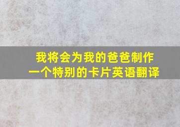 我将会为我的爸爸制作一个特别的卡片英语翻译