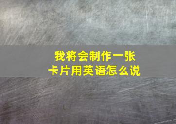 我将会制作一张卡片用英语怎么说