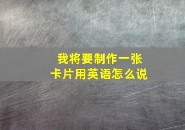 我将要制作一张卡片用英语怎么说