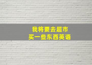 我将要去超市买一些东西英语