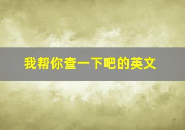 我帮你查一下吧的英文