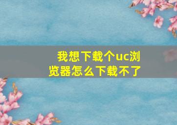 我想下载个uc浏览器怎么下载不了