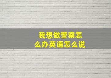 我想做警察怎么办英语怎么说