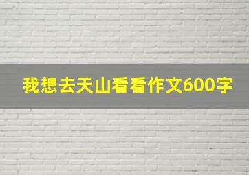 我想去天山看看作文600字