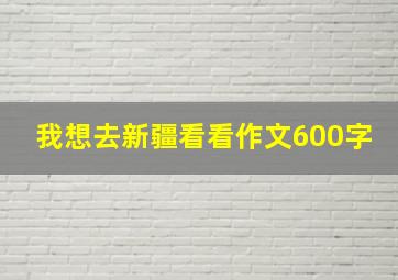 我想去新疆看看作文600字