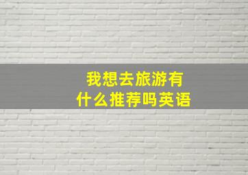 我想去旅游有什么推荐吗英语