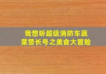 我想听超级消防车蔬菜警长号之美食大冒险