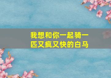 我想和你一起骑一匹又疯又快的白马