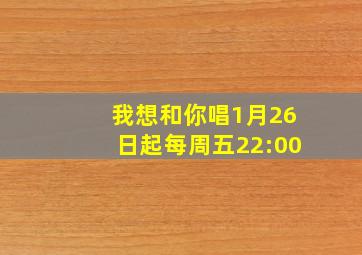 我想和你唱1月26日起每周五22:00