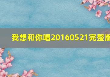 我想和你唱20160521完整版