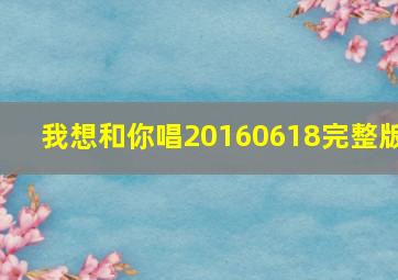 我想和你唱20160618完整版