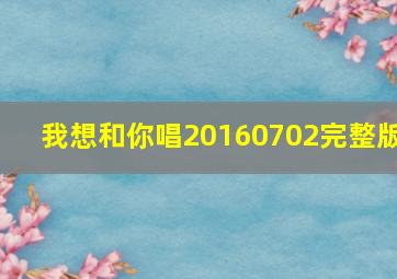 我想和你唱20160702完整版