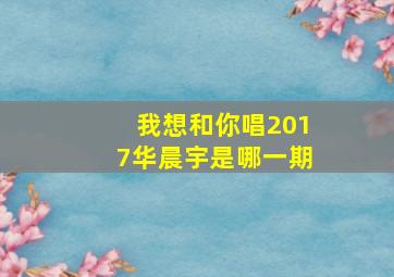 我想和你唱2017华晨宇是哪一期