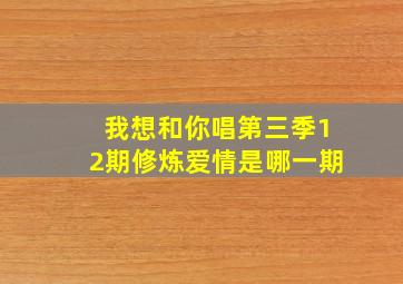 我想和你唱第三季12期修炼爱情是哪一期