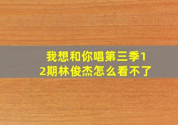 我想和你唱第三季12期林俊杰怎么看不了