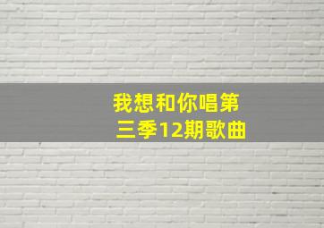 我想和你唱第三季12期歌曲