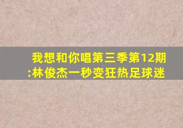 我想和你唱第三季第12期:林俊杰一秒变狂热足球迷