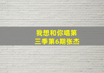 我想和你唱第三季第6期张杰