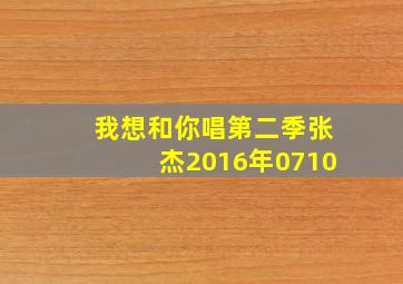 我想和你唱第二季张杰2016年0710