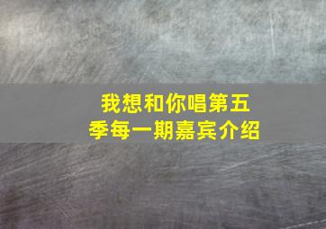 我想和你唱第五季每一期嘉宾介绍