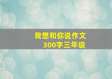 我想和你说作文300字三年级