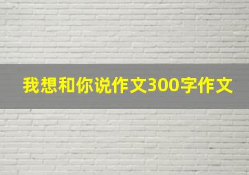 我想和你说作文300字作文