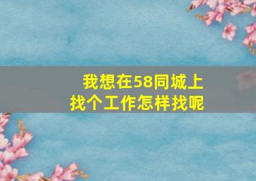 我想在58同城上找个工作怎样找呢