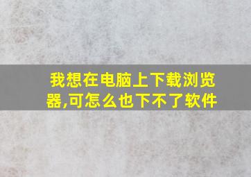 我想在电脑上下载浏览器,可怎么也下不了软件