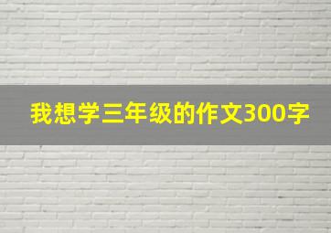 我想学三年级的作文300字