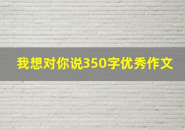 我想对你说350字优秀作文